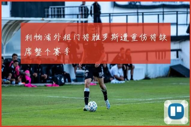 利物浦外租门将雅罗斯遭重伤将缺席整个赛季