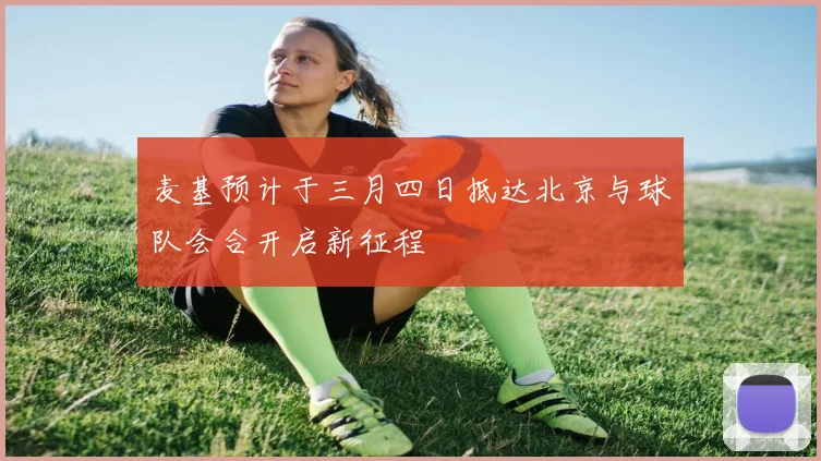麦基预计于三月四日抵达北京与球队会合开启新征程