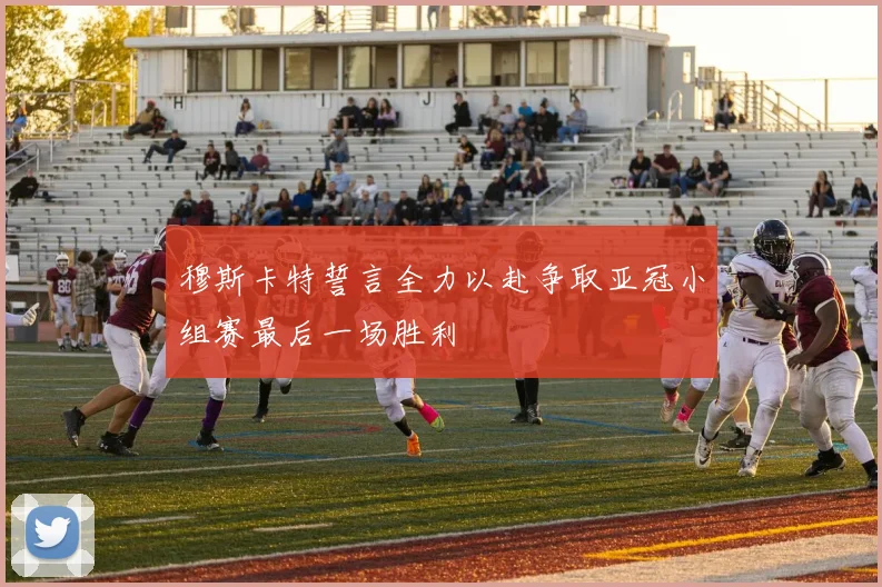 穆斯卡特誓言全力以赴争取亚冠小组赛最后一场胜利
