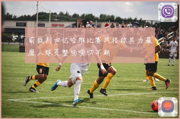 前裁判回忆哈维比赛风格称其为最磨人球员整场唠叨不断