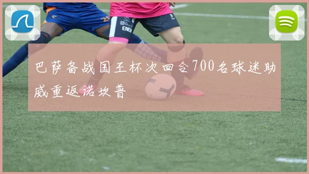 巴萨备战国王杯次回合700名球迷助威重返诺坎普