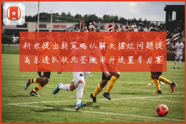 科尔提出新策略以解决摆烂问题提高乐透队状元签概率并设置季后赛奖励