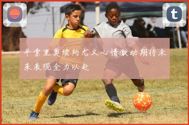 平索里奥续约尤文心情激动期待未来表现全力以赴