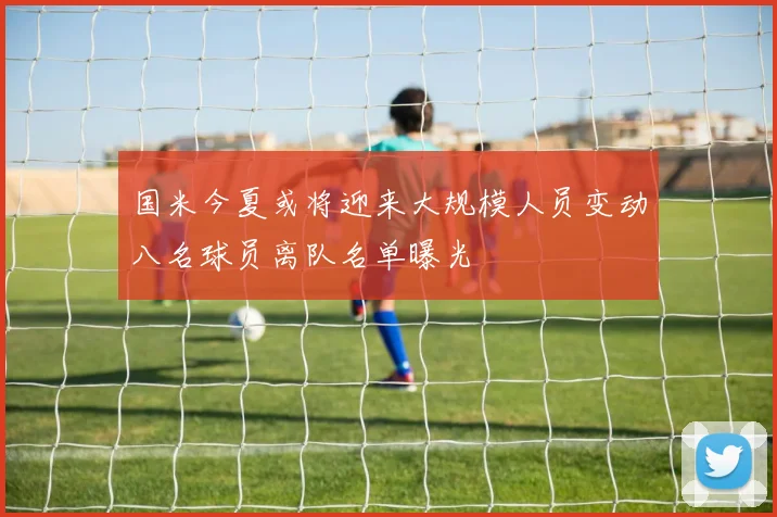 国米今夏或将迎来大规模人员变动八名球员离队名单曝光