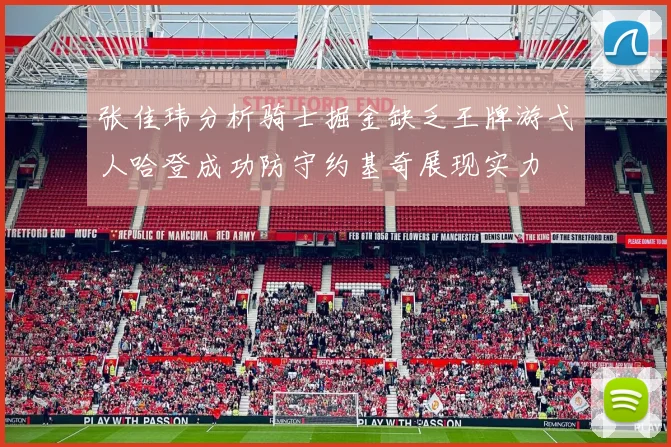 张佳玮分析骑士掘金缺乏王牌游弋人哈登成功防守约基奇展现实力