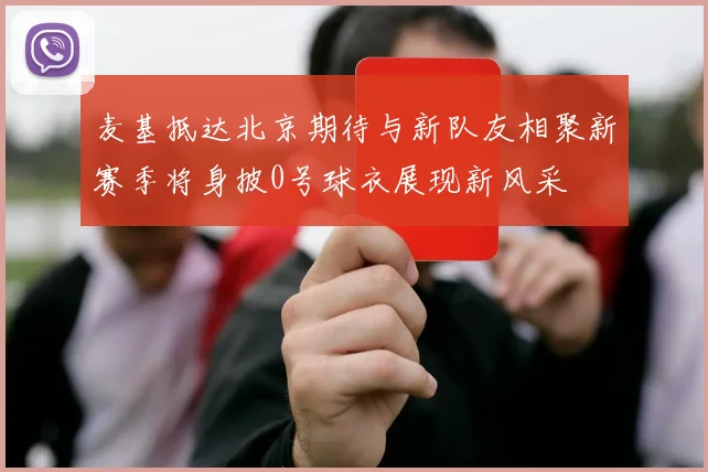 麦基抵达北京期待与新队友相聚新赛季将身披0号球衣展现新风采
