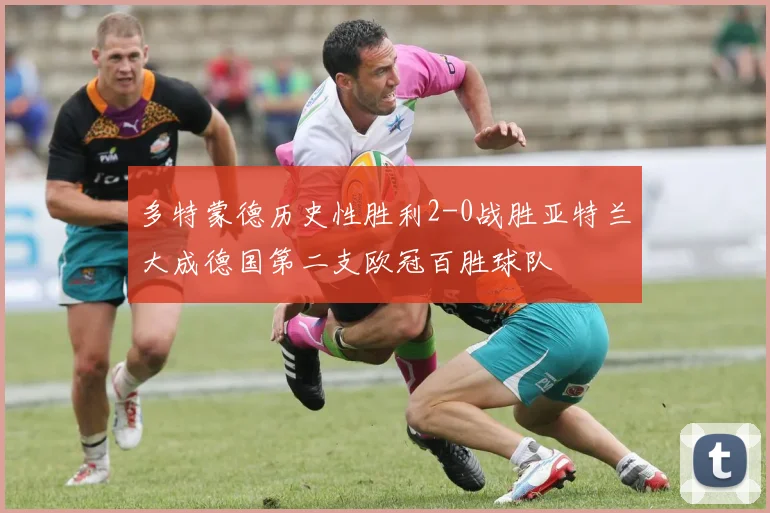 多特蒙德历史性胜利2-0战胜亚特兰大成德国第二支欧冠百胜球队