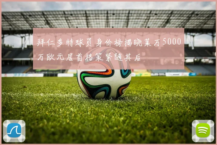 拜仁多特球员身价榜揭晓莱万5000万欧元居首格策紧随其后