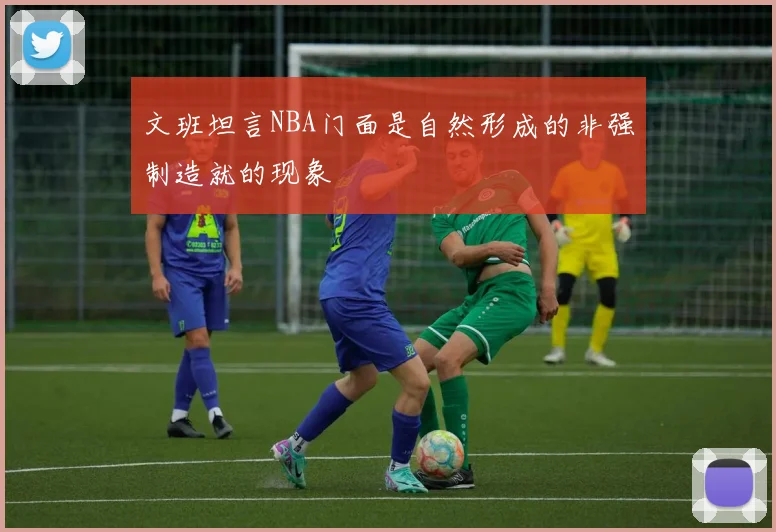 文班坦言NBA门面是自然形成的非强制造就的现象