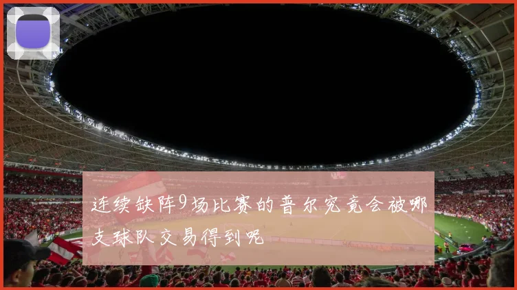 连续缺阵9场比赛的普尔究竟会被哪支球队交易得到呢