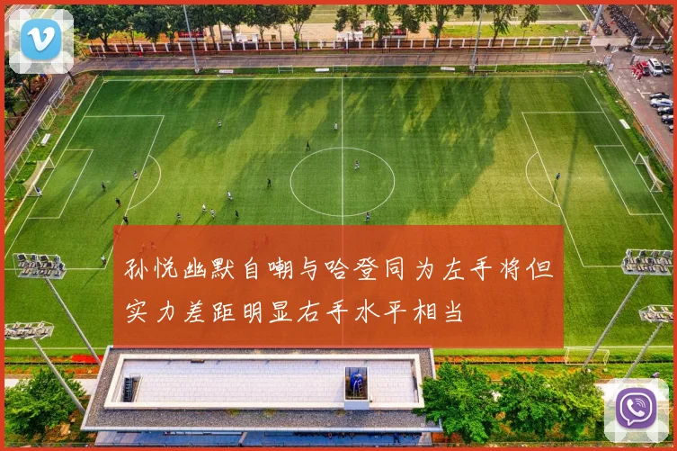 孙悦幽默自嘲与哈登同为左手将但实力差距明显右手水平相当