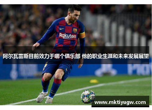 阿尔瓦雷斯目前效力于哪个俱乐部 他的职业生涯和未来发展展望