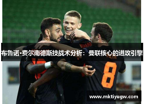 布鲁诺·费尔南德斯技战术分析：曼联核心的进攻引擎