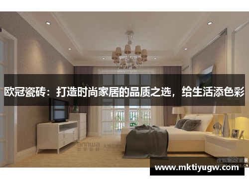 欧冠瓷砖：打造时尚家居的品质之选，给生活添色彩