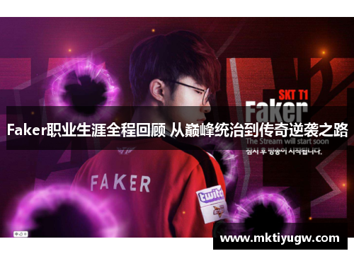 Faker职业生涯全程回顾 从巅峰统治到传奇逆袭之路