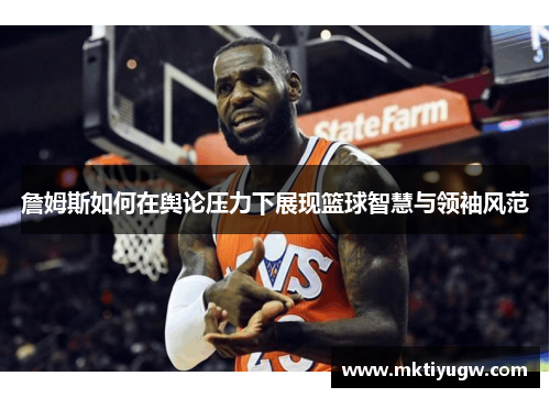 詹姆斯如何在舆论压力下展现篮球智慧与领袖风范