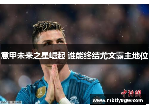 意甲未来之星崛起 谁能终结尤文霸主地位