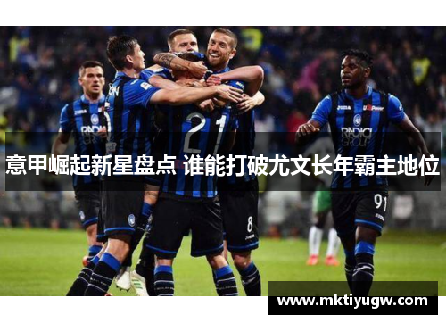 意甲崛起新星盘点 谁能打破尤文长年霸主地位