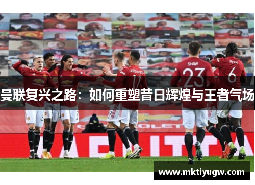 曼联复兴之路：如何重塑昔日辉煌与王者气场