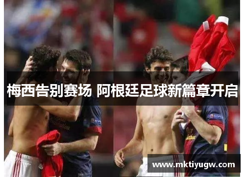 梅西告别赛场 阿根廷足球新篇章开启