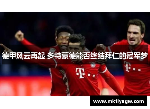 德甲风云再起 多特蒙德能否终结拜仁的冠军梦