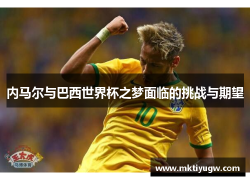 内马尔与巴西世界杯之梦面临的挑战与期望