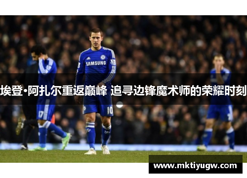 埃登·阿扎尔重返巅峰 追寻边锋魔术师的荣耀时刻
