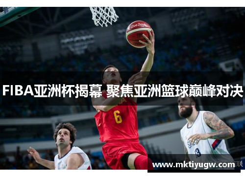 FIBA亚洲杯揭幕 聚焦亚洲篮球巅峰对决