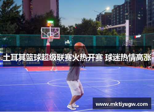 土耳其篮球超级联赛火热开赛 球迷热情高涨