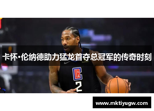 卡怀·伦纳德助力猛龙首夺总冠军的传奇时刻