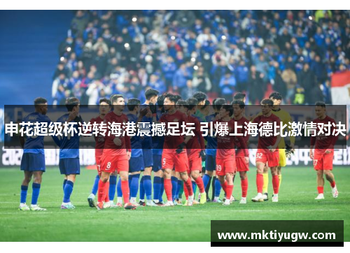 申花超级杯逆转海港震撼足坛 引爆上海德比激情对决