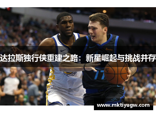 达拉斯独行侠重建之路：新星崛起与挑战并存