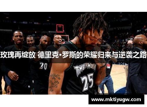 玫瑰再绽放 德里克·罗斯的荣耀归来与逆袭之路
