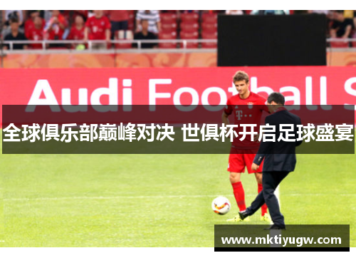 全球俱乐部巅峰对决 世俱杯开启足球盛宴