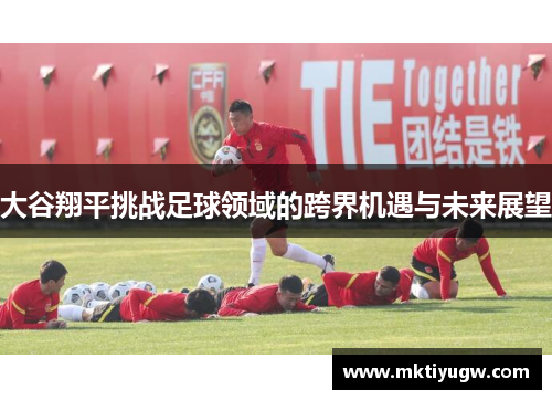 大谷翔平挑战足球领域的跨界机遇与未来展望