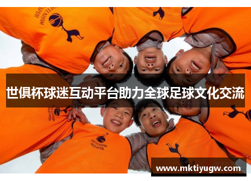 世俱杯球迷互动平台助力全球足球文化交流
