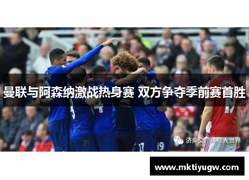 曼联与阿森纳激战热身赛 双方争夺季前赛首胜