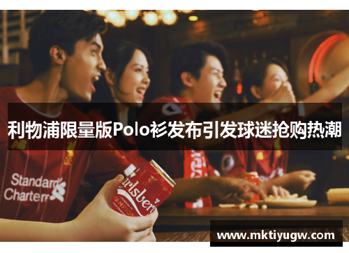 利物浦限量版Polo衫发布引发球迷抢购热潮